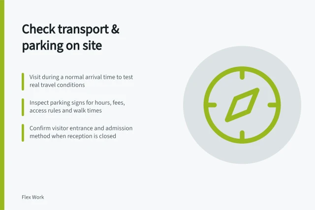 Check transport & parking on site: Visit during a normal arrival time to test real travel conditions; Inspect parking signs for hours, fees, access rules and walk times; Confirm visitor entrance and admission method when reception is closed. Checking transport and parking during a workspace visit