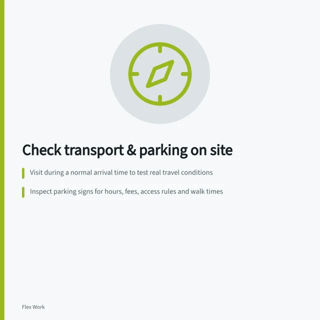 Check transport & parking on site: Visit during a normal arrival time to test real travel conditions; Inspect parking signs for hours, fees, access rules and walk times; Confirm visitor entrance and admission method when reception is closed. Checking transport and parking during a workspace visit