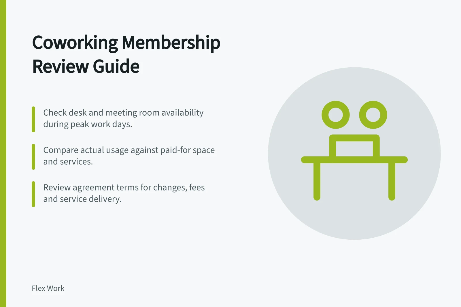 Coworking Membership Review Guide: Check desk and meeting room availability during peak work days.; Compare actual usage against paid-for space and services.; Review agreement terms for changes, fees and service delivery.