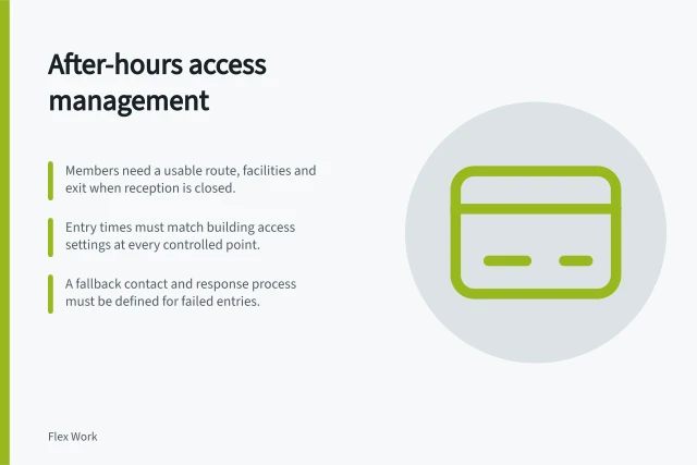 After-hours access management: Members need a usable route, facilities and exit when reception is closed.; Entry times must match building access settings at every controlled point.; A fallback contact and response process must be defined for failed entries. Managing member access outside staffed hours