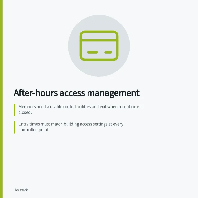 After-hours access management: Members need a usable route, facilities and exit when reception is closed.; Entry times must match building access settings at every controlled point.; A fallback contact and response process must be defined for failed entries. Managing member access outside staffed hours