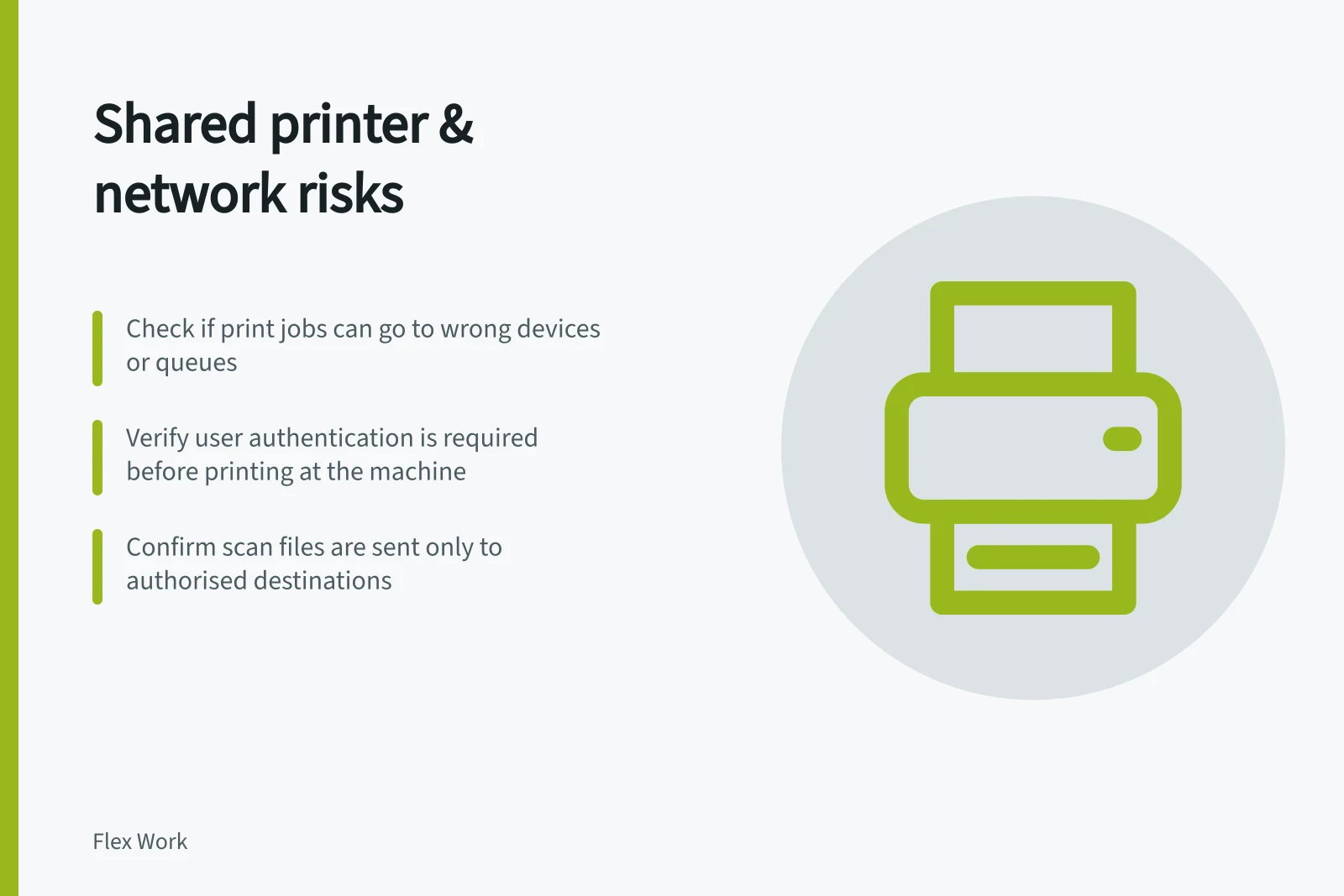 Shared printer & network risks: Check if print jobs can go to wrong devices or queues; Verify user authentication is required before printing at the machine; Confirm scan files are sent only to authorised destinations