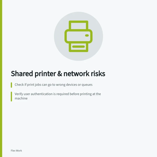 Shared printer & network risks: Check if print jobs can go to wrong devices or queues; Verify user authentication is required before printing at the machine; Confirm scan files are sent only to authorised destinations. Reviewing shared printer and network risks