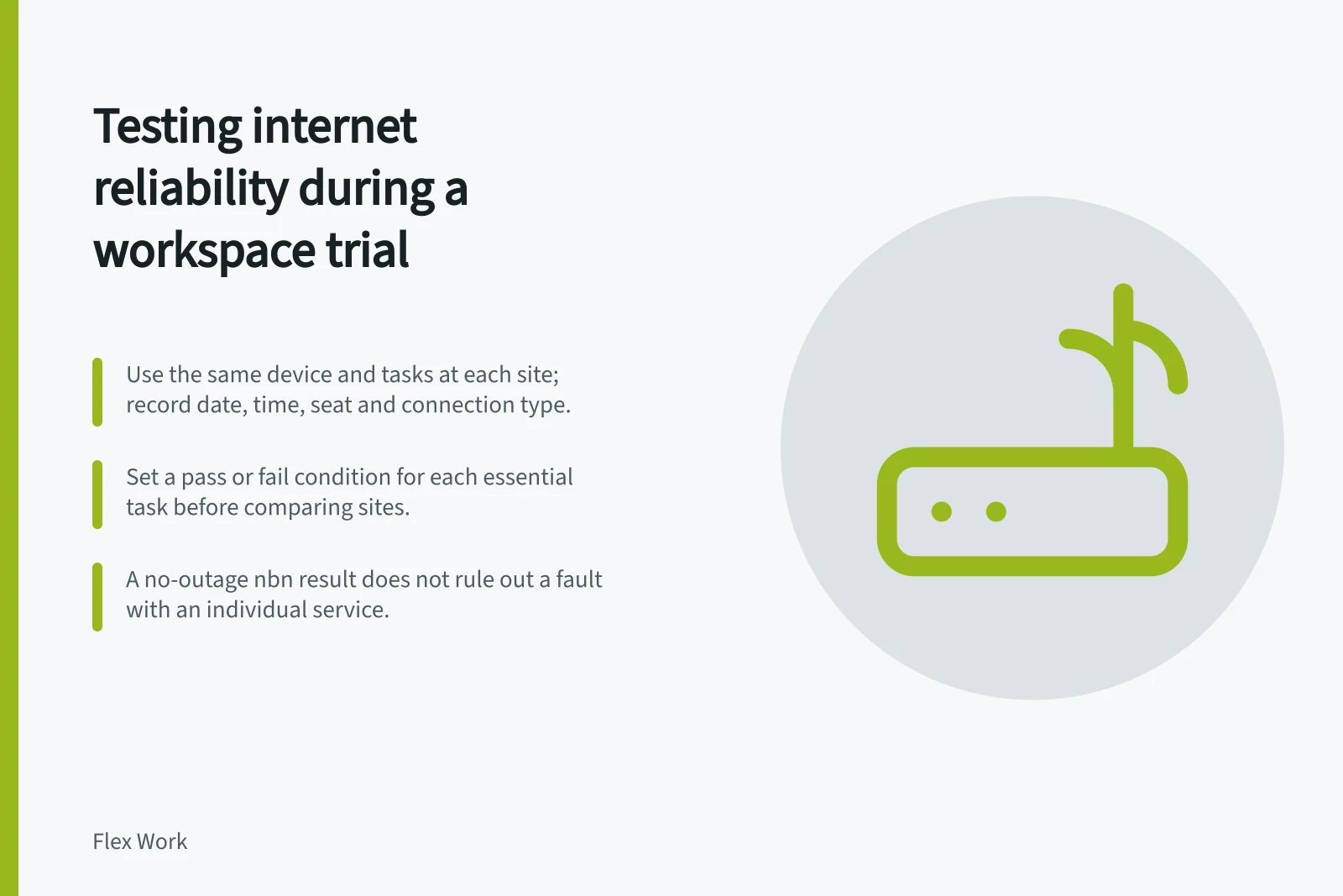 Testing internet reliability during a workspace trial: Use the same device and tasks at each site; record date, time, seat and connection type.; Set a pass or fail condition for each essential task before comparing sites.; A no-outage nbn result does not rule out a fault with an individual service.